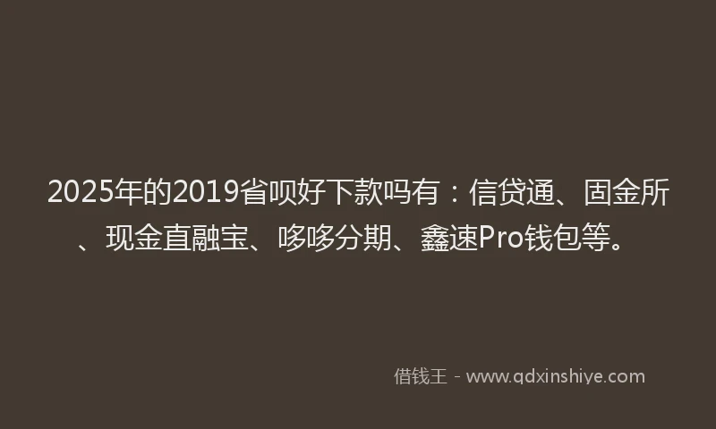 2025年的2019省呗好下款吗有：信贷通、固金所、现金直融宝、哆哆分期、鑫速Pro钱包等。