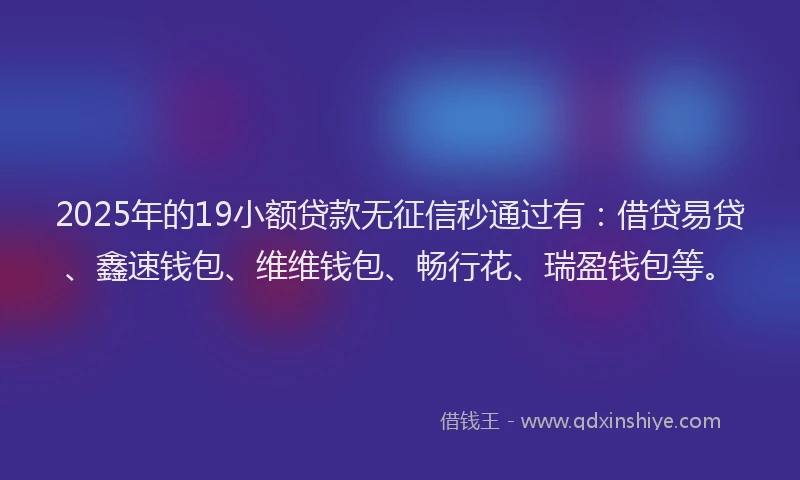 2025年的19小额贷款无征信秒通过有：借贷易贷、鑫速钱包、维维钱包、畅行花、瑞盈钱包等。