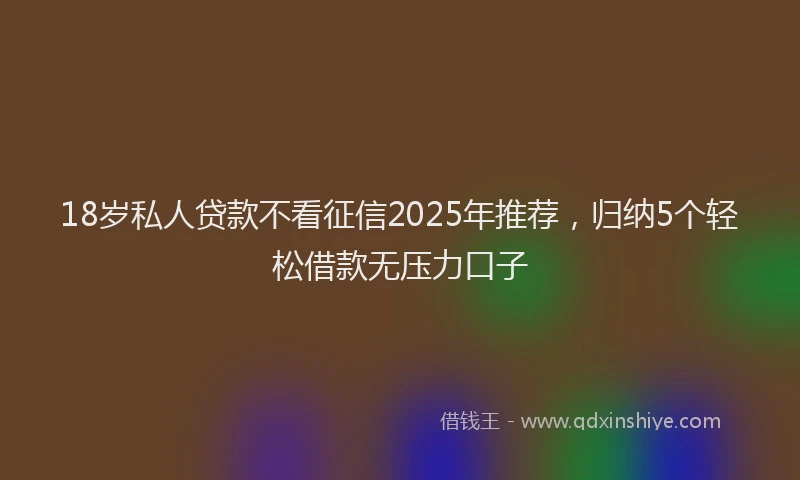 18岁私人贷款不看征信2025年推荐，归纳5个轻松借款无压力口子