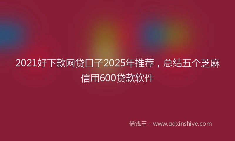 2021好下款网贷口子2025年推荐，总结五个芝麻信用600贷款软件
