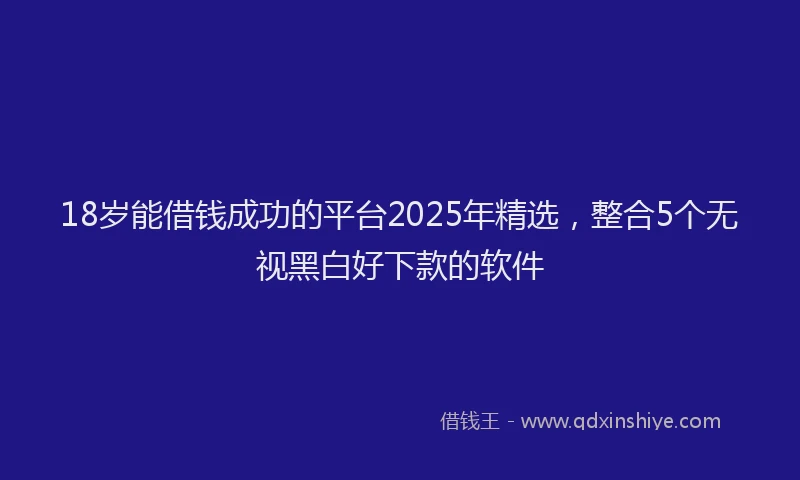18岁能借钱成功的平台2025年精选，整合5个无视黑白好下款的软件