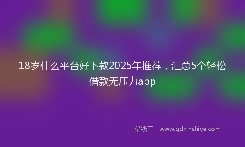 18岁什么平台好下款2025年推荐，汇总5个轻松借款无压力app