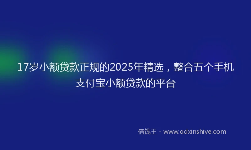 17岁小额贷款正规的2025年精选，整合五个手机支付宝小额贷款的平台