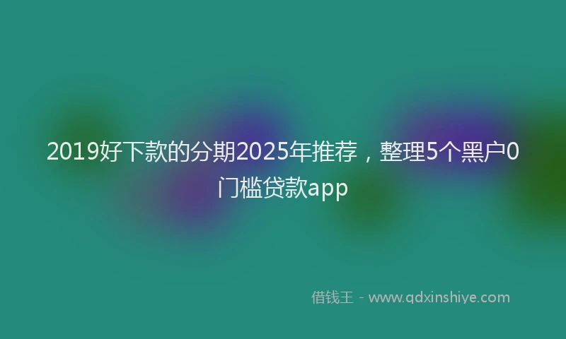 2019好下款的分期2025年推荐，整理5个黑户0门槛贷款app