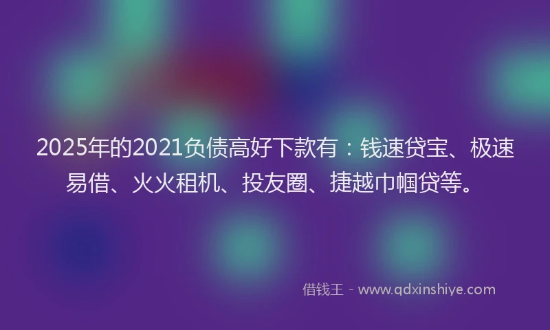 2025年的2021负债高好下款有：钱速贷宝、极速易借、火火租机、投友圈、捷越巾帼贷等。
