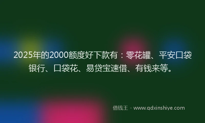 2025年的2000额度好下款有：零花罐、平安口袋银行、口袋花、易贷宝速借、有钱来等。