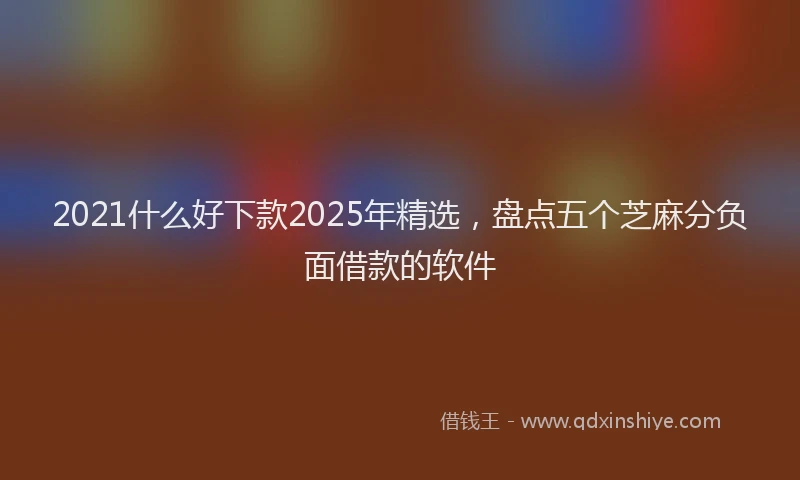 2021什么好下款2025年精选，盘点五个芝麻分负面借款的软件