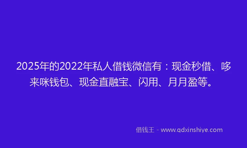 2025年的2022年私人借钱微信有：现金秒借、哆来咪钱包、现金直融宝、闪用、月月盈等。