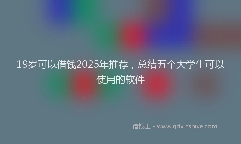 19岁可以借钱2025年推荐，总结五个大学生可以使用的软件