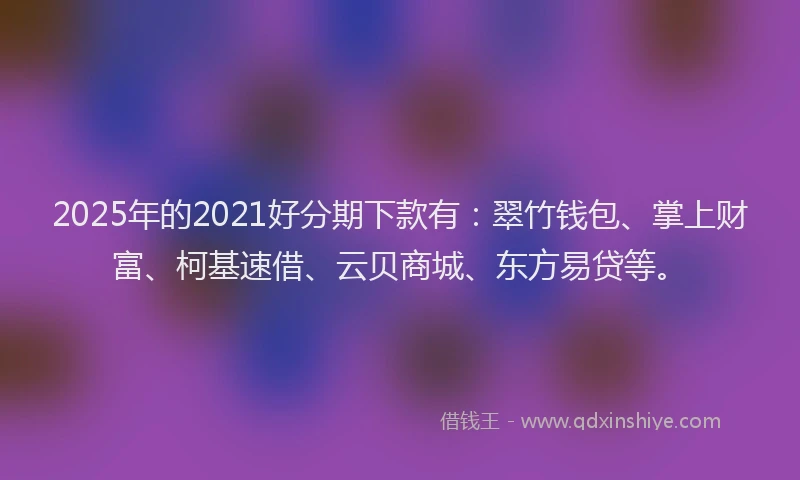 2025年的2021好分期下款有：翠竹钱包、掌上财富、柯基速借、云贝商城、东方易贷等。