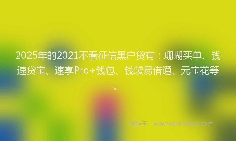2025年的2021不看征信黑户贷有：珊瑚买单、钱速贷宝、速享Pro+钱包、钱袋易借通、元宝花等。
