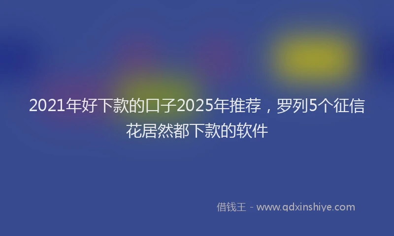 2021年好下款的口子2025年推荐，罗列5个征信花居然都下款的软件