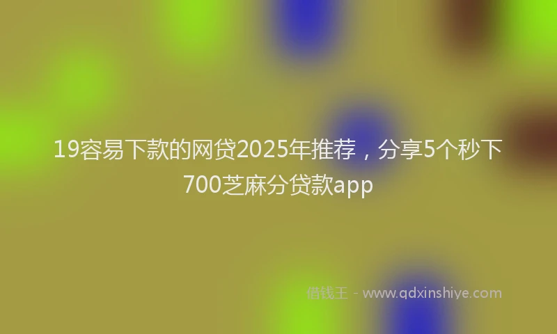 19容易下款的网贷2025年推荐，分享5个秒下700芝麻分贷款app