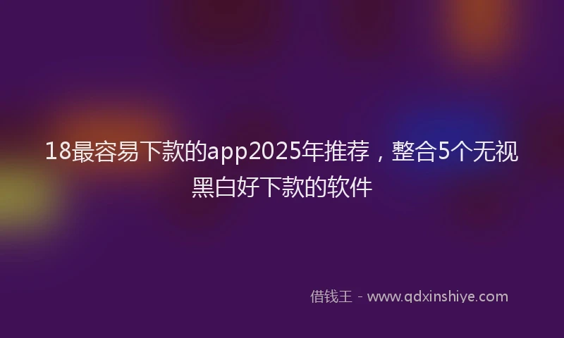 18最容易下款的app2025年推荐，整合5个无视黑白好下款的软件