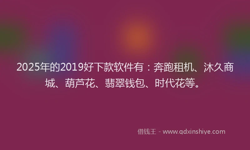2025年的2019好下款软件有：奔跑租机、沐久商城、葫芦花、翡翠钱包、时代花等。