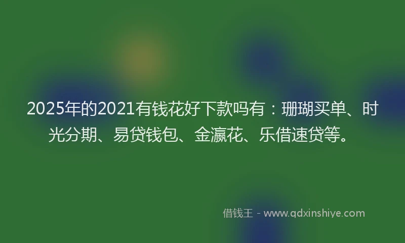 2025年的2021有钱花好下款吗有：珊瑚买单、时光分期、易贷钱包、金瀛花、乐借速贷等。