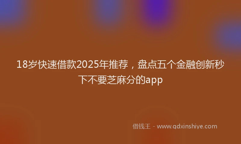 18岁快速借款2025年推荐，盘点五个金融创新秒下不要芝麻分的app
