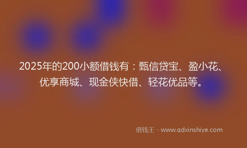 2025年的200小额借钱有：甄信贷宝、盈小花、优享商城、现金侠快借、轻花优品等。