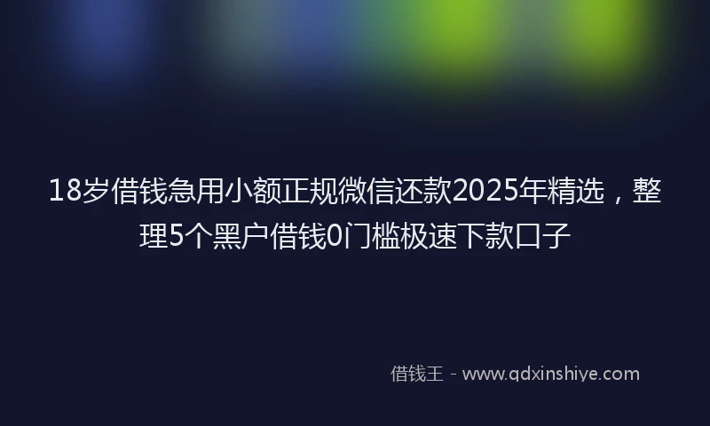 18岁借钱急用小额正规微信还款2025年精选，整理5个黑户借钱0门槛极速下款口子
