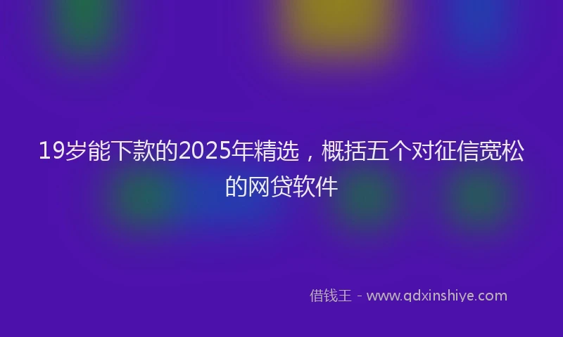 19岁能下款的2025年精选，概括五个对征信宽松的网贷软件