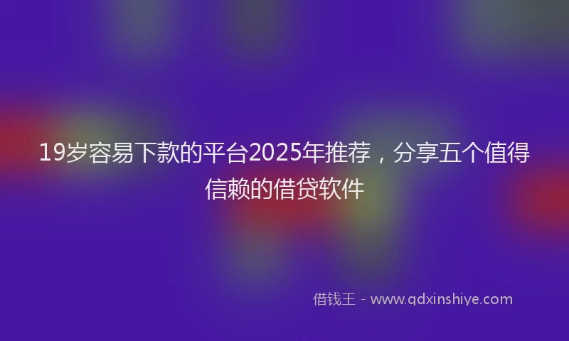 19岁容易下款的平台2025年推荐，分享五个值得信赖的借贷软件