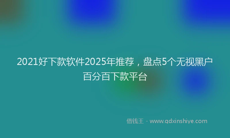 2021好下款软件2025年推荐，盘点5个无视黑户百分百下款平台