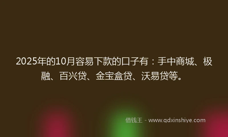2025年的10月容易下款的口子有：手中商城、极融、百兴贷、金宝盒贷、沃易贷等。