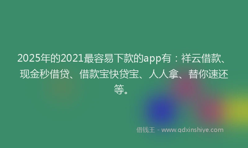2025年的2021最容易下款的app有：祥云借款、现金秒借贷、借款宝快贷宝、人人拿、替你速还等。