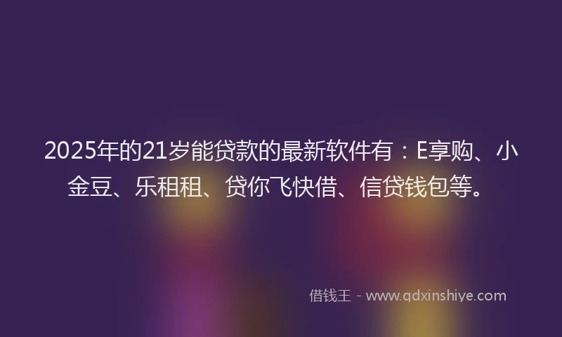 2025年的21岁能贷款的最新软件有：E享购、小金豆、乐租租、贷你飞快借、信贷钱包等。