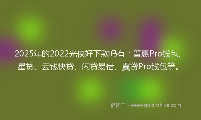 2025年的2022光侠好下款吗有：普惠Pro钱包、星贷、云钱快贷、闪贷易借、翼贷Pro钱包等。