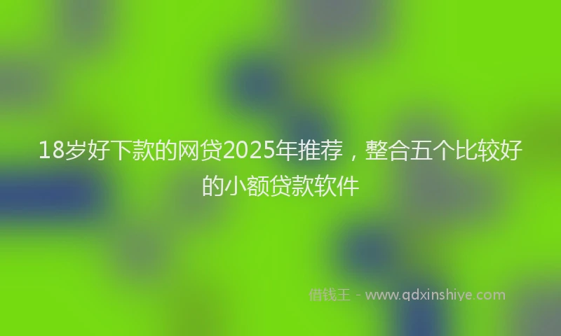 18岁好下款的网贷2025年推荐，整合五个比较好的小额贷款软件