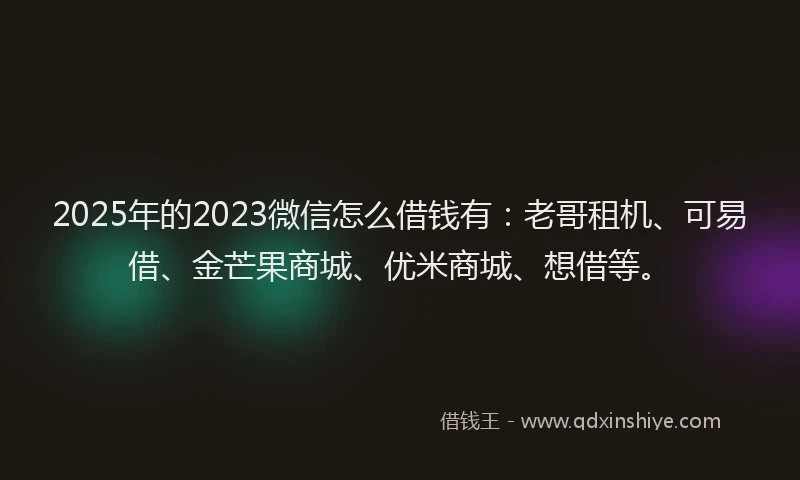 2025年的2023微信怎么借钱有：老哥租机、可易借、金芒果商城、优米商城、想借等。