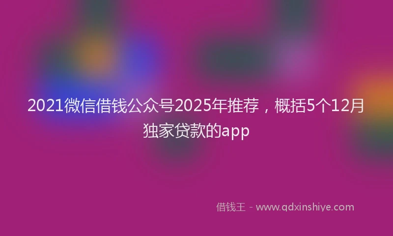 2021微信借钱公众号2025年推荐，概括5个12月独家贷款的app