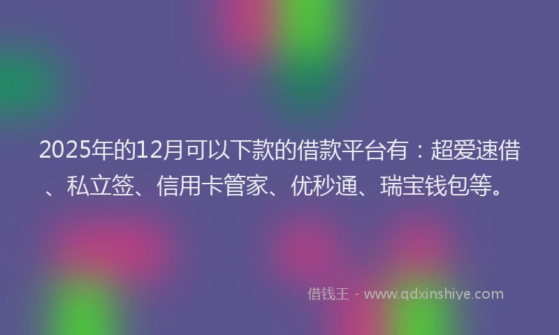 2025年的12月可以下款的借款平台有：超爱速借、私立签、信用卡管家、优秒通、瑞宝钱包等。