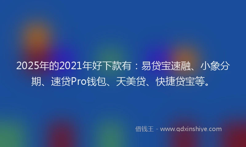 2025年的2021年好下款有：易贷宝速融、小象分期、速贷Pro钱包、天美贷、快捷贷宝等。