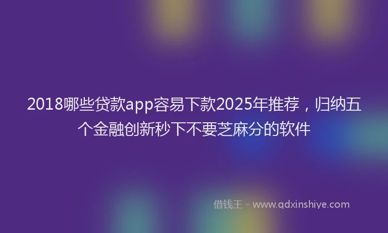 2018哪些贷款app容易下款2025年推荐，归纳五个金融创新秒下不要芝麻分的软件
