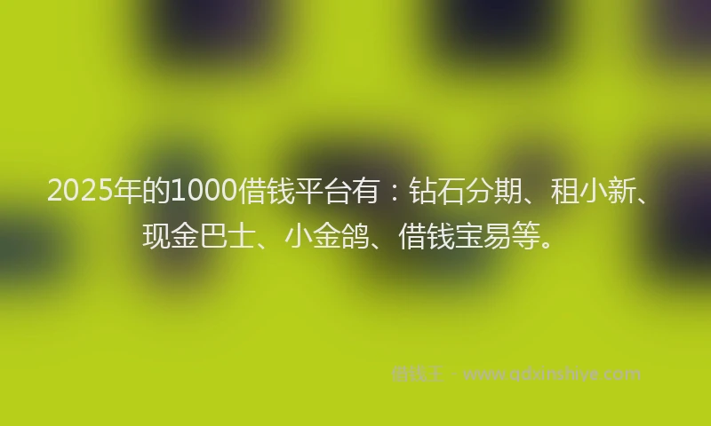 2025年的1000借钱平台有：钻石分期、租小新、现金巴士、小金鸽、借钱宝易等。