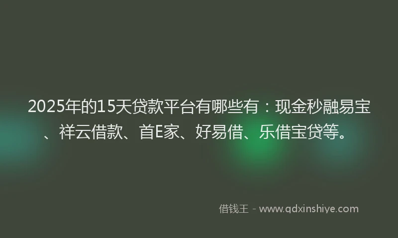 2025年的15天贷款平台有哪些有：现金秒融易宝、祥云借款、首E家、好易借、乐借宝贷等。