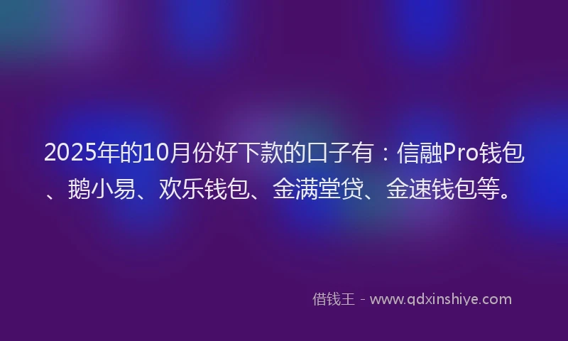 2025年的10月份好下款的口子有：信融Pro钱包、鹅小易、欢乐钱包、金满堂贷、金速钱包等。