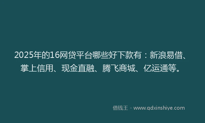 2025年的16网贷平台哪些好下款有：新浪易借、掌上信用、现金直融、腾飞商城、亿运通等。