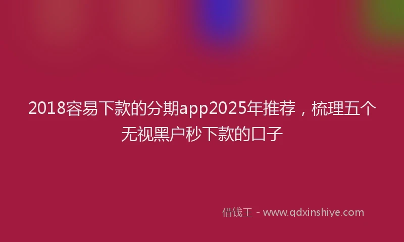 2018容易下款的分期app2025年推荐，梳理五个无视黑户秒下款的口子