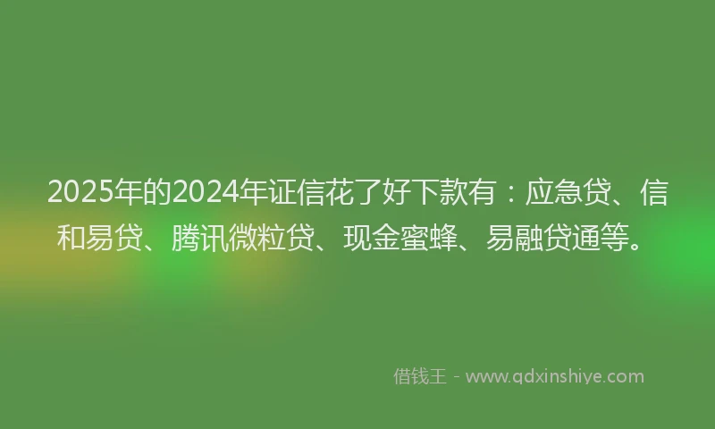 2025年的2024年证信花了好下款有：应急贷、信和易贷、腾讯微粒贷、现金蜜蜂、易融贷通等。