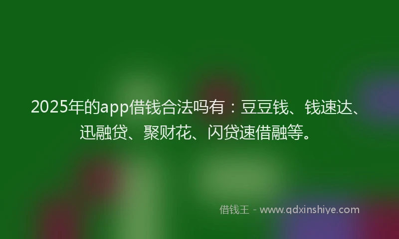 2025年的app借钱合法吗有：豆豆钱、钱速达、迅融贷、聚财花、闪贷速借融等。