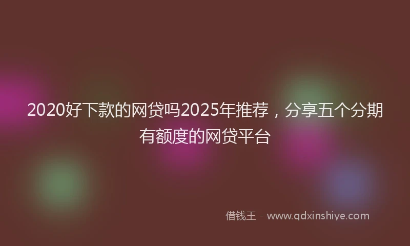 2020好下款的网贷吗2025年推荐，分享五个分期有额度的网贷平台