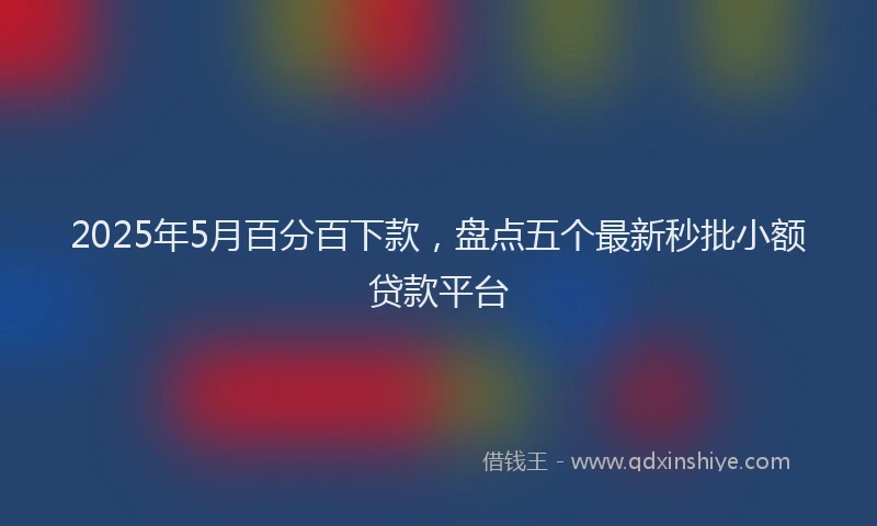 2025年5月百分百下款，盘点五个最新秒批小额贷款平台