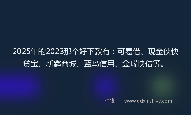 2025年的2023那个好下款有：可易借、现金侠快贷宝、新鑫商城、蓝鸟信用、金瑞快借等。