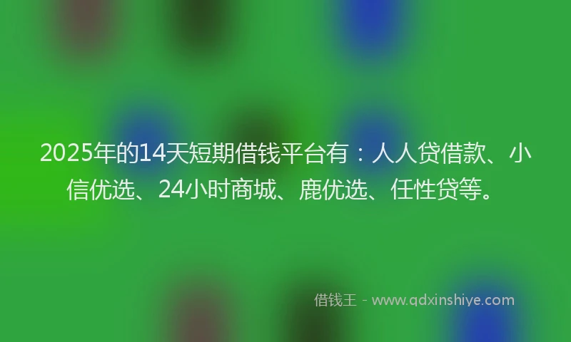 2025年的14天短期借钱平台有：人人贷借款、小信优选、24小时商城、鹿优选、任性贷等。