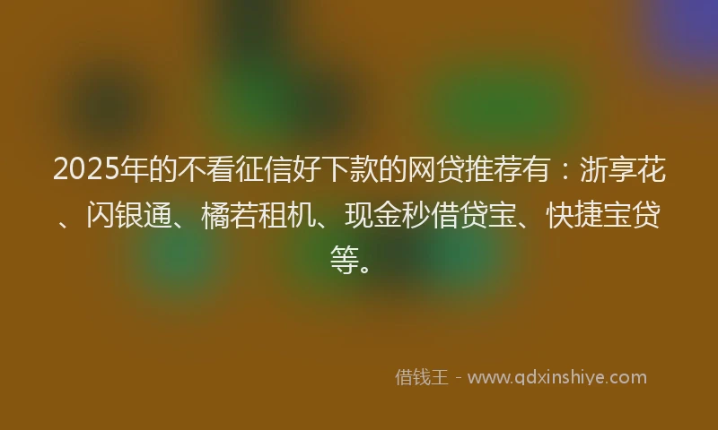 2025年的不看征信好下款的网贷推荐有：浙享花、闪银通、橘若租机、现金秒借贷宝、快捷宝贷等。