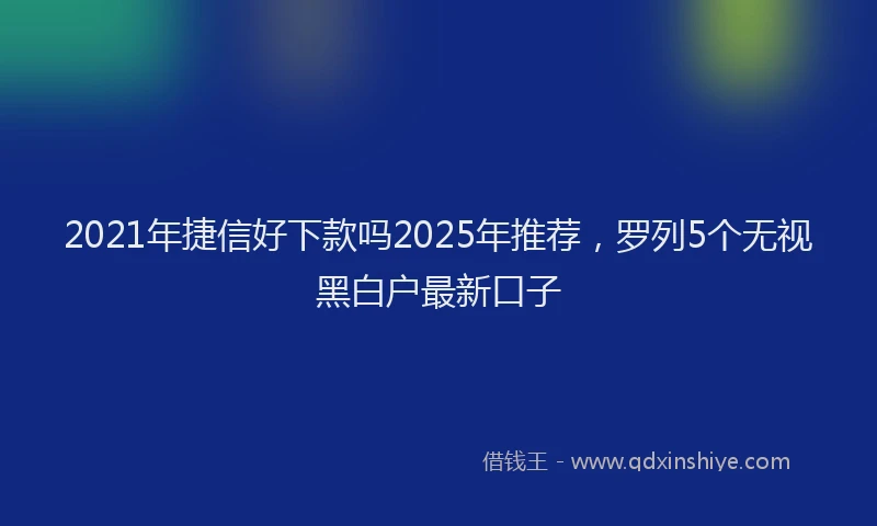 2021年捷信好下款吗2025年推荐，罗列5个无视黑白户最新口子