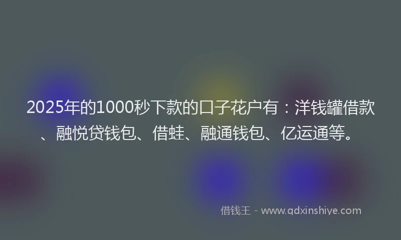 2025年的1000秒下款的口子花户有：洋钱罐借款、融悦贷钱包、借蛙、融通钱包、亿运通等。
